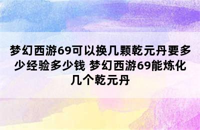 梦幻西游69可以换几颗乾元丹要多少经验多少钱 梦幻西游69能炼化几个乾元丹